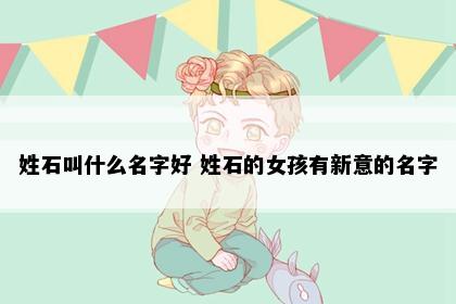 姓石叫什么名字好 姓石的女孩有新意的名字