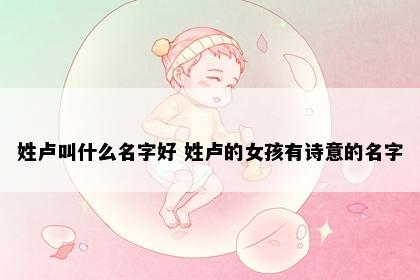 姓卢叫什么名字好 姓卢的女孩有诗意的名字