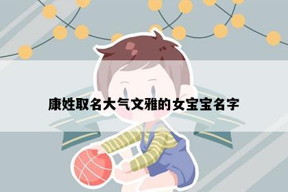 康姓取名大气文雅的女宝宝名字