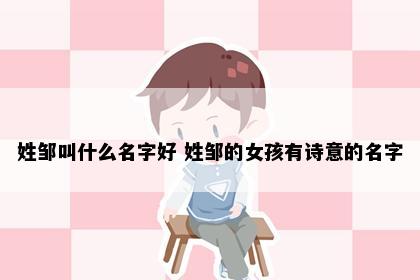 姓邹叫什么名字好 姓邹的女孩有诗意的名字
