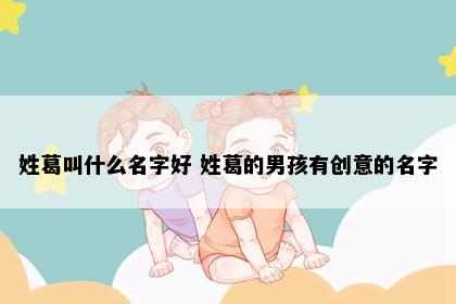 姓葛叫什么名字好 姓葛的男孩有创意的名字