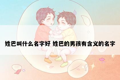 姓巴叫什么名字好 姓巴的男孩有含义的名字
