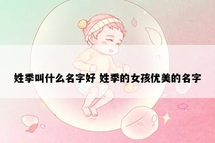 姓季叫什么名字好 姓季的女孩优美的名字
