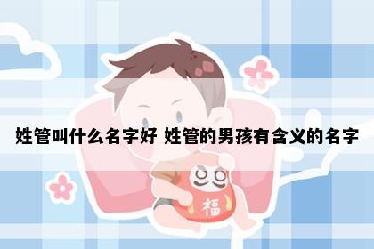 姓管叫什么名字好 姓管的男孩有含义的名字