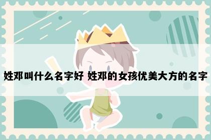 姓邓叫什么名字好 姓邓的女孩优美大方的名字