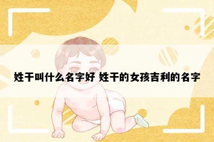 姓干叫什么名字好 姓干的女孩吉利的名字