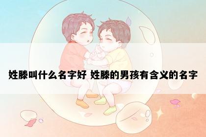 姓滕叫什么名字好 姓滕的男孩有含义的名字