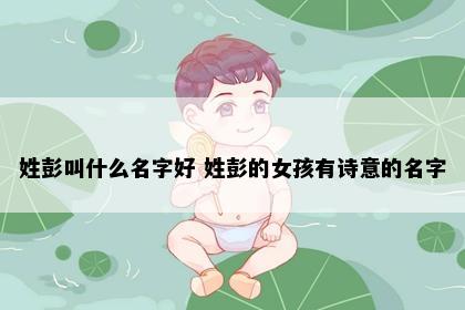 姓彭叫什么名字好 姓彭的女孩有诗意的名字