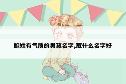 鲍姓有气质的男孩名字,取什么名字好