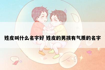 姓皮叫什么名字好 姓皮的男孩有气质的名字