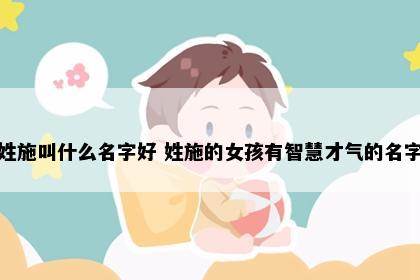 姓施叫什么名字好 姓施的女孩有智慧才气的名字