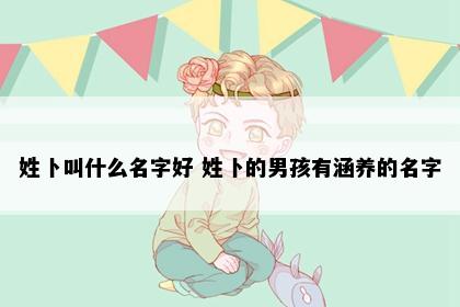 姓卜叫什么名字好 姓卜的男孩有涵养的名字