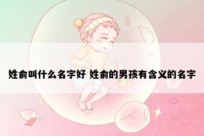 姓俞叫什么名字好 姓俞的男孩有含义的名字