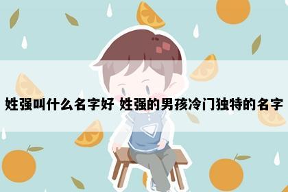 姓强叫什么名字好 姓强的男孩冷门独特的名字