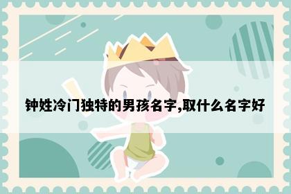 钟姓冷门独特的男孩名字,取什么名字好