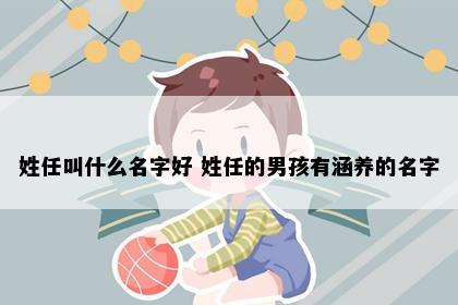 姓任叫什么名字好 姓任的男孩有涵养的名字