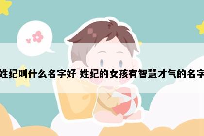 姓纪叫什么名字好 姓纪的女孩有智慧才气的名字