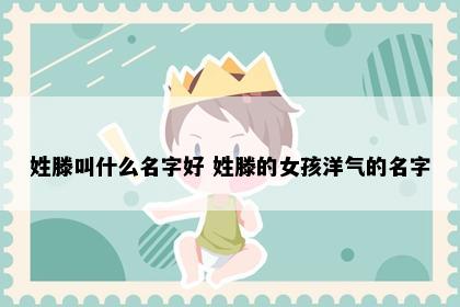 姓滕叫什么名字好 姓滕的女孩洋气的名字