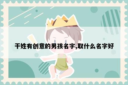 干姓有创意的男孩名字,取什么名字好