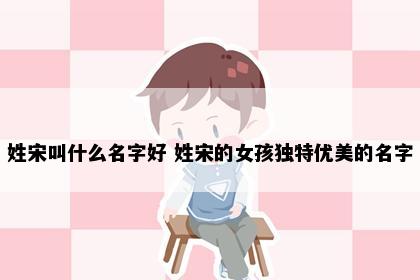 姓宋叫什么名字好 姓宋的女孩独特优美的名字