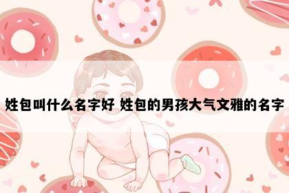 姓包叫什么名字好 姓包的男孩大气文雅的名字