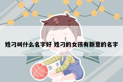 姓刁叫什么名字好 姓刁的女孩有新意的名字
