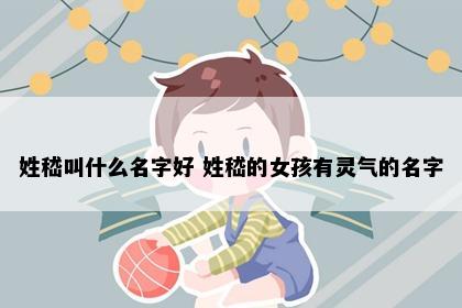 姓嵇叫什么名字好 姓嵇的女孩有灵气的名字