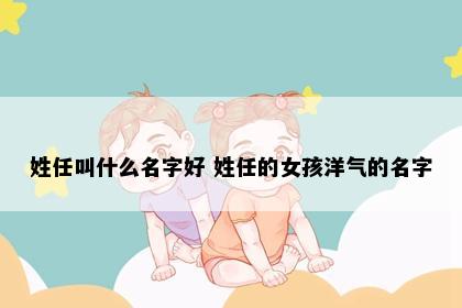 姓任叫什么名字好 姓任的女孩洋气的名字