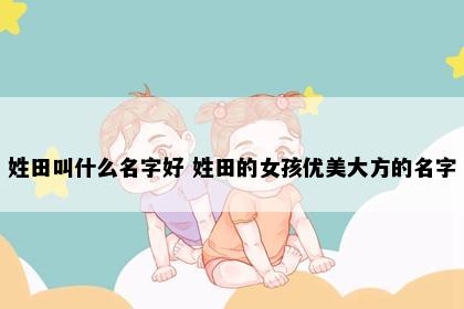 姓田叫什么名字好 姓田的女孩优美大方的名字