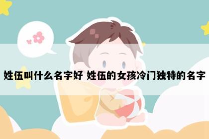 姓伍叫什么名字好 姓伍的女孩冷门独特的名字