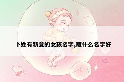 卜姓有新意的女孩名字,取什么名字好