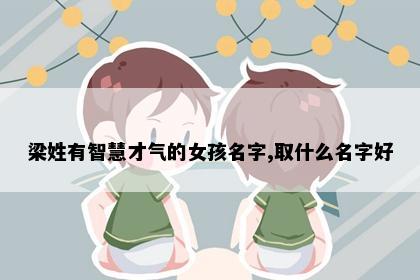 梁姓有智慧才气的女孩名字,取什么名字好