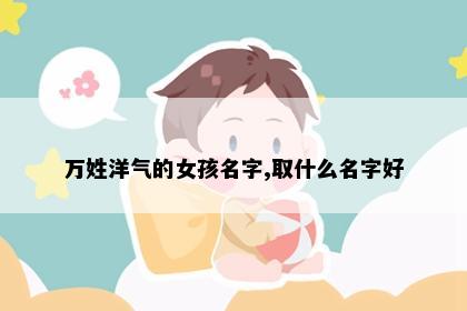万姓洋气的女孩名字,取什么名字好
