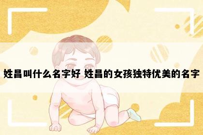 姓昌叫什么名字好 姓昌的女孩独特优美的名字