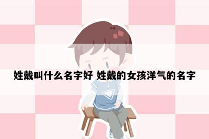 姓戴叫什么名字好 姓戴的女孩洋气的名字