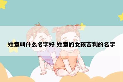 姓章叫什么名字好 姓章的女孩吉利的名字