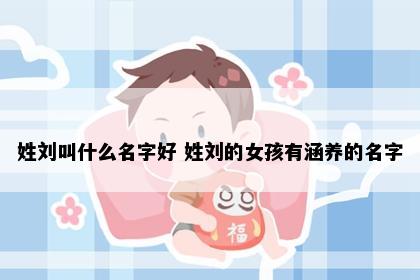 姓刘叫什么名字好 姓刘的女孩有涵养的名字