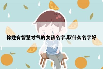 徐姓有智慧才气的女孩名字,取什么名字好