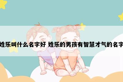 姓乐叫什么名字好 姓乐的男孩有智慧才气的名字
