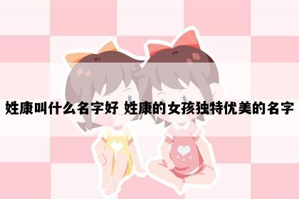 姓康叫什么名字好 姓康的女孩独特优美的名字