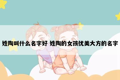 姓陶叫什么名字好 姓陶的女孩优美大方的名字