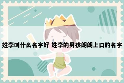 姓李叫什么名字好 姓李的男孩朗朗上口的名字