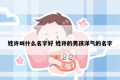 姓许叫什么名字好 姓许的男孩洋气的名字
