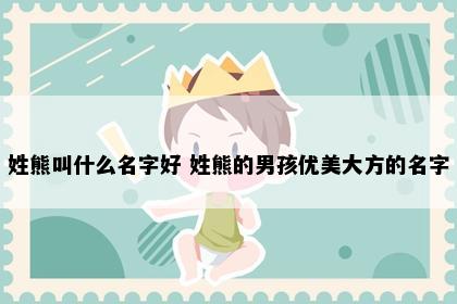 姓熊叫什么名字好 姓熊的男孩优美大方的名字