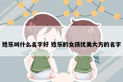 姓乐叫什么名字好 姓乐的女孩优美大方的名字