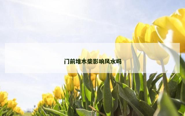 门前堆木柴影响风水吗