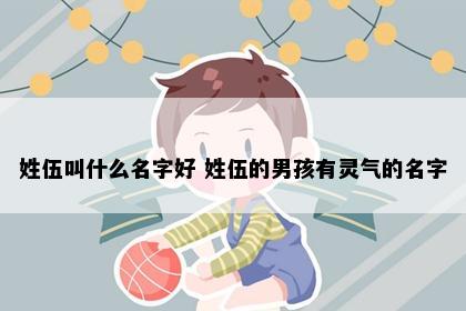 姓伍叫什么名字好 姓伍的男孩有灵气的名字