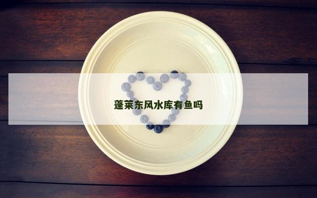 蓬莱东风水库有鱼吗