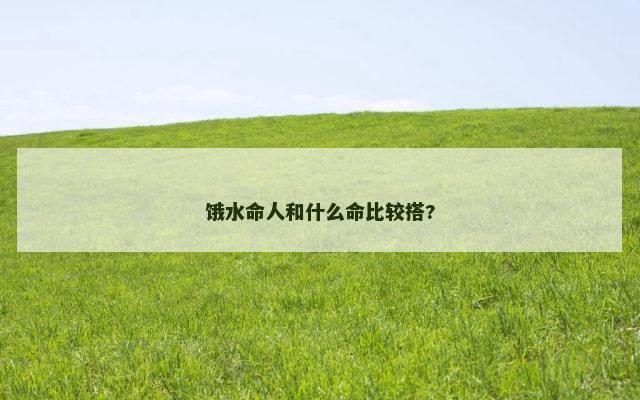 饿水命人和什么命比较搭?