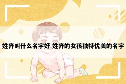 姓齐叫什么名字好 姓齐的女孩独特优美的名字